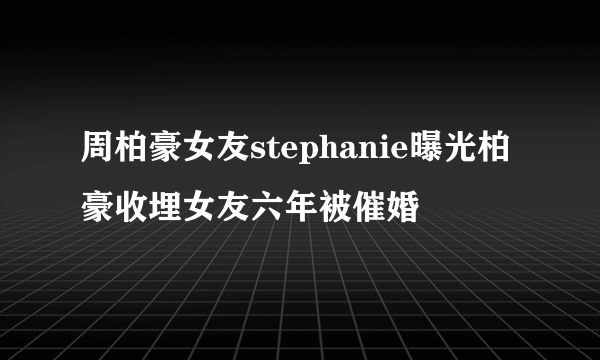 周柏豪女友stephanie曝光柏豪收埋女友六年被催婚