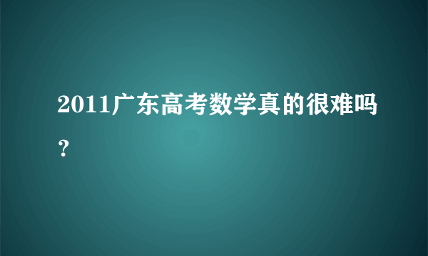 2011广东高考数学真的很难吗？