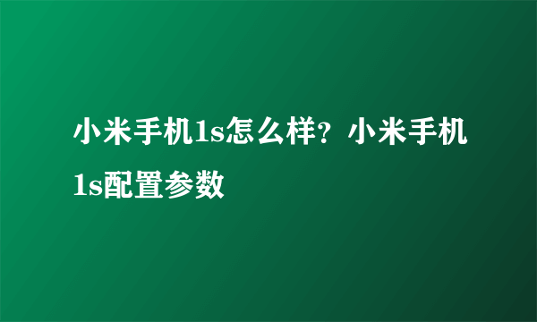 小米手机1s怎么样？小米手机1s配置参数