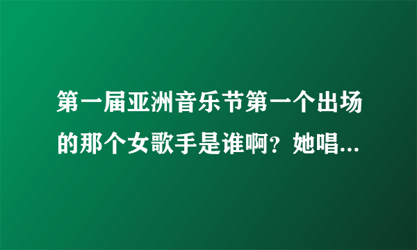 第一届亚洲音乐节第一个出场的那个女歌手是谁啊？她唱的歌叫什么？