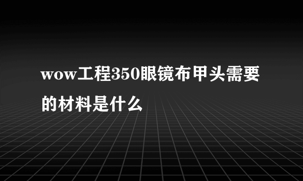 wow工程350眼镜布甲头需要的材料是什么