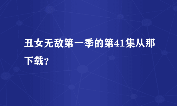 丑女无敌第一季的第41集从那下载？