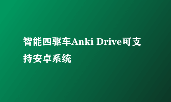 智能四驱车Anki Drive可支持安卓系统