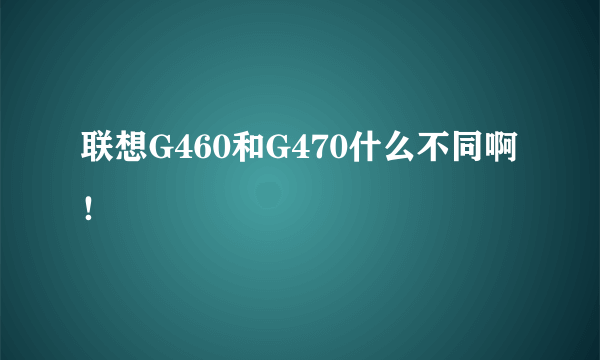 联想G460和G470什么不同啊！