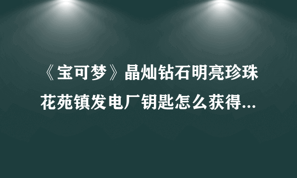 《宝可梦》晶灿钻石明亮珍珠花苑镇发电厂钥匙怎么获得 珍珠钻石复刻发电厂钥匙如何获取