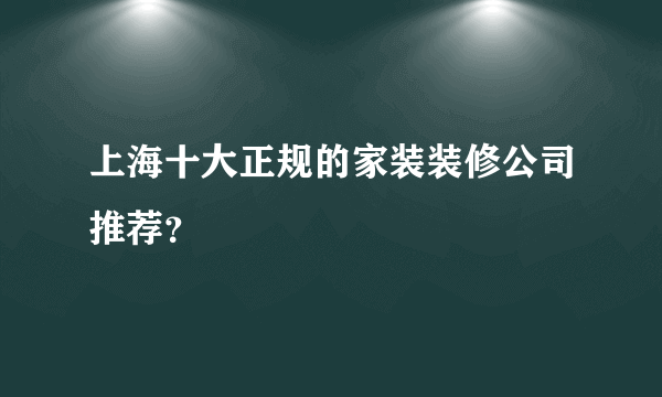 上海十大正规的家装装修公司推荐？