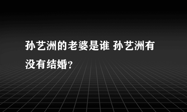 孙艺洲的老婆是谁 孙艺洲有没有结婚？