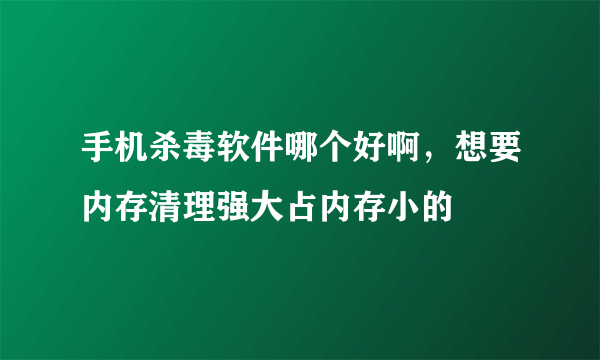 手机杀毒软件哪个好啊，想要内存清理强大占内存小的