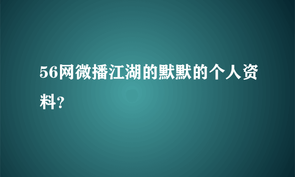 56网微播江湖的默默的个人资料？