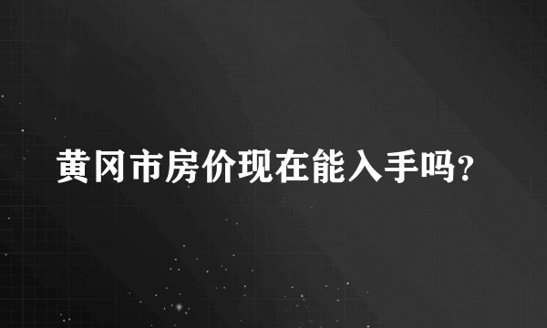 黄冈市房价现在能入手吗？