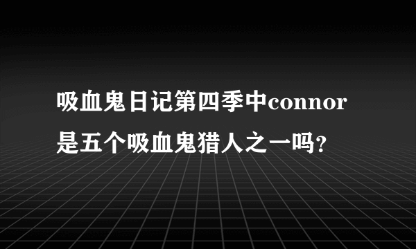 吸血鬼日记第四季中connor是五个吸血鬼猎人之一吗？