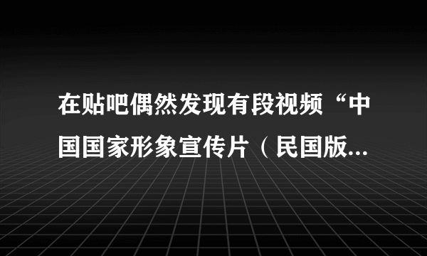 在贴吧偶然发现有段视频“中国国家形象宣传片（民国版）”，但在网上搜了好久，都没找到，视频全给删除了