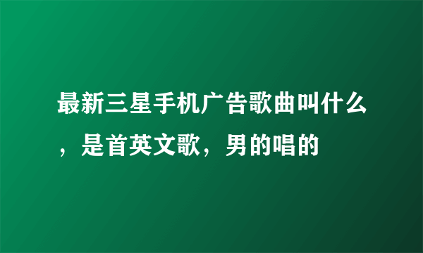 最新三星手机广告歌曲叫什么，是首英文歌，男的唱的