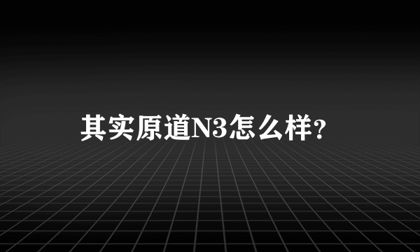 其实原道N3怎么样？