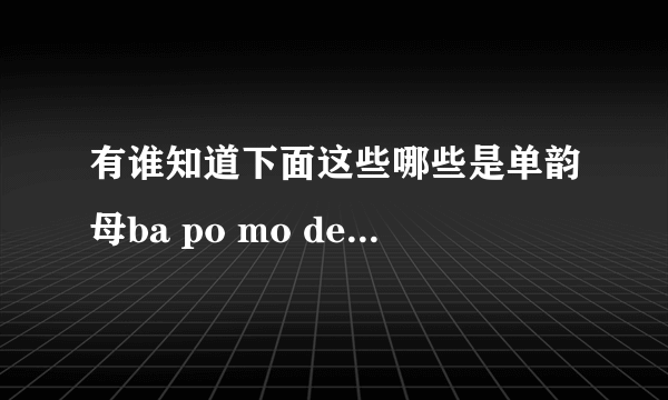 有谁知道下面这些哪些是单韵母ba po mo de ta la ge ke 急用啊 谢谢了