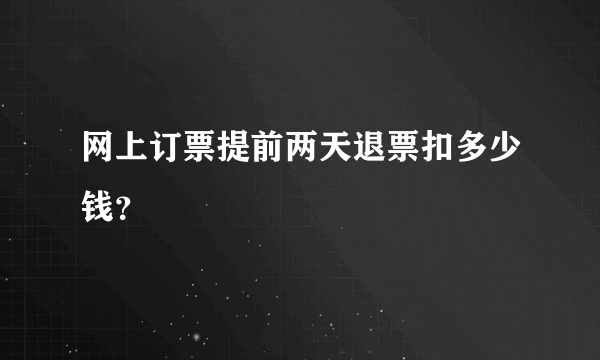 网上订票提前两天退票扣多少钱？