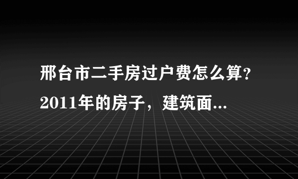 邢台市二手房过户费怎么算？2011年的房子，建筑面积120平，车库22平，打算卖45万，名下有两套