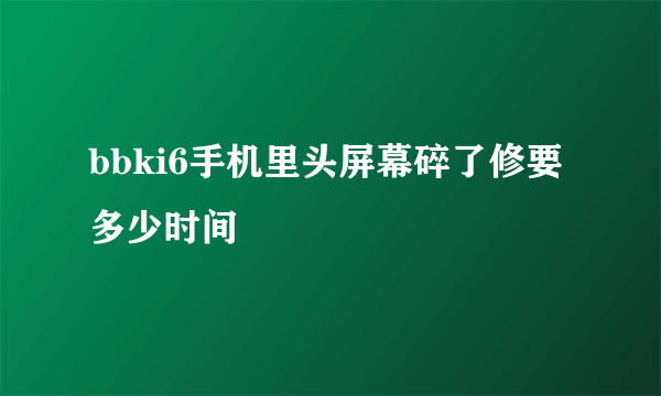 bbki6手机里头屏幕碎了修要多少时间