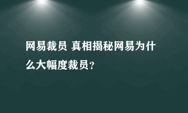 网易裁员 真相揭秘网易为什么大幅度裁员？