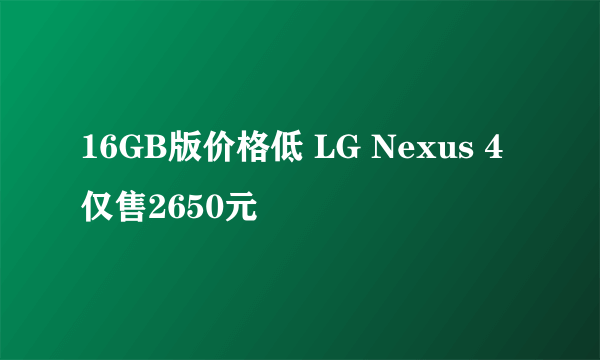 16GB版价格低 LG Nexus 4仅售2650元