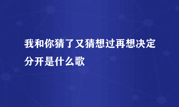 我和你猜了又猜想过再想决定分开是什么歌