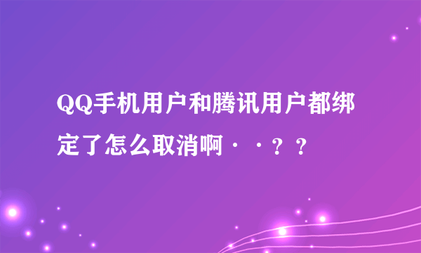 QQ手机用户和腾讯用户都绑定了怎么取消啊··？？