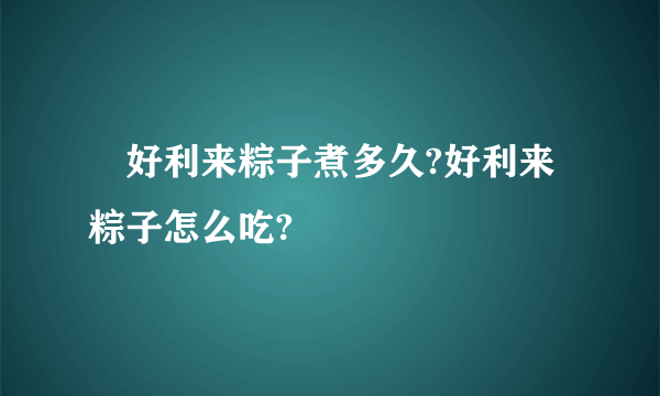 ​好利来粽子煮多久?好利来粽子怎么吃?