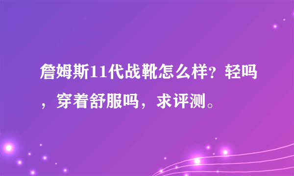 詹姆斯11代战靴怎么样？轻吗，穿着舒服吗，求评测。