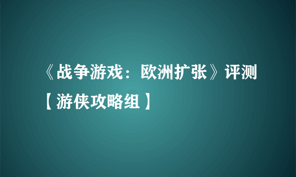 《战争游戏：欧洲扩张》评测【游侠攻略组】