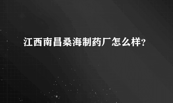 江西南昌桑海制药厂怎么样？