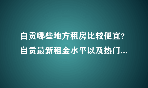 自贡哪些地方租房比较便宜？自贡最新租金水平以及热门小区来啦！