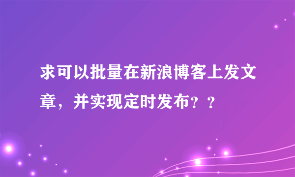 求可以批量在新浪博客上发文章，并实现定时发布？？