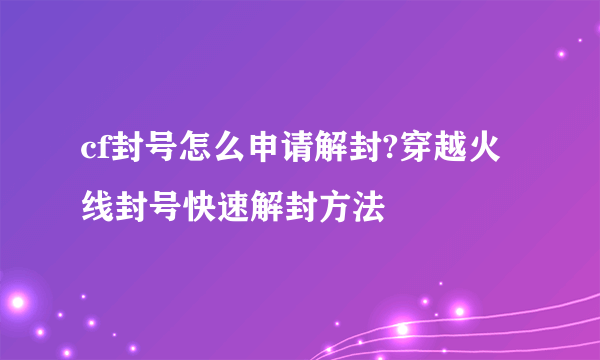 cf封号怎么申请解封?穿越火线封号快速解封方法