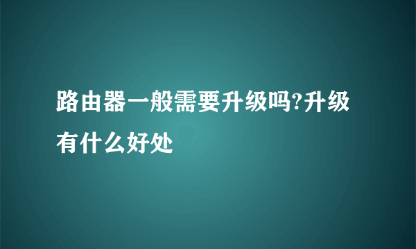 路由器一般需要升级吗?升级有什么好处