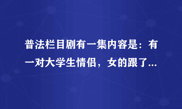 普法栏目剧有一集内容是：有一对大学生情侣，女的跟了有钱人，后来男的成了老板，女的想和他复合，求剧名？