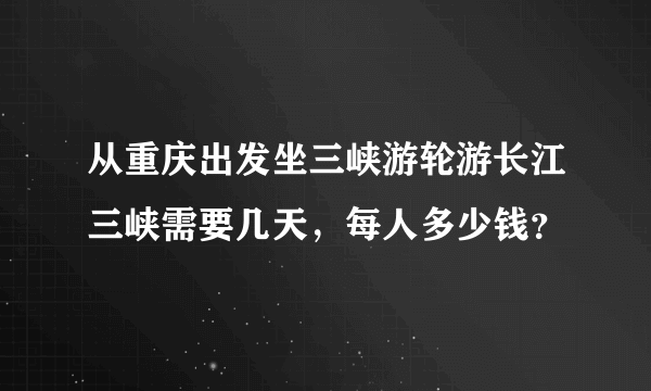 从重庆出发坐三峡游轮游长江三峡需要几天，每人多少钱？