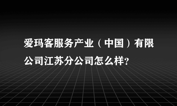 爱玛客服务产业（中国）有限公司江苏分公司怎么样？