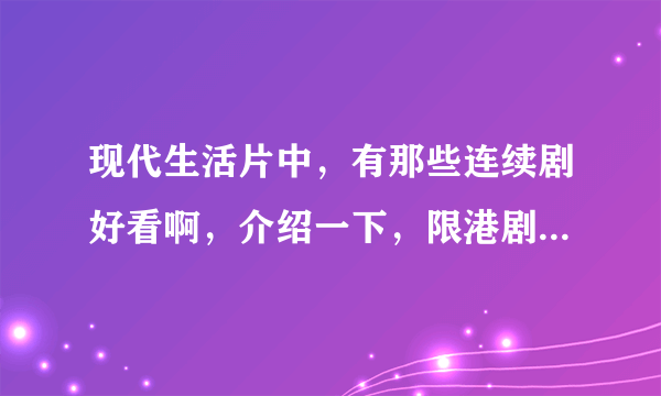 现代生活片中，有那些连续剧好看啊，介绍一下，限港剧和大陆的，其它的不要