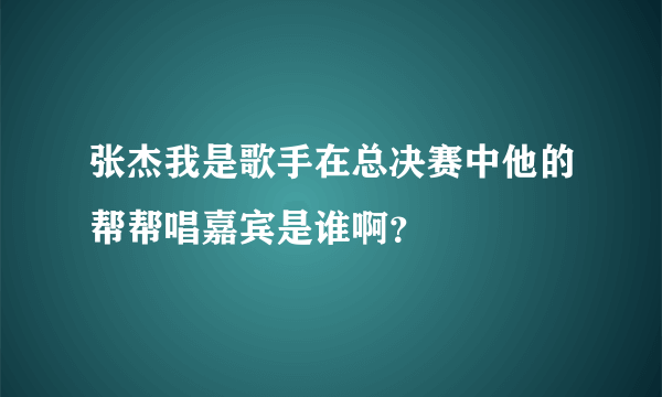 张杰我是歌手在总决赛中他的帮帮唱嘉宾是谁啊？