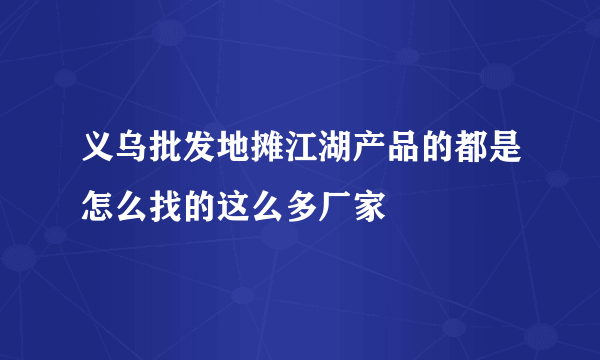 义乌批发地摊江湖产品的都是怎么找的这么多厂家