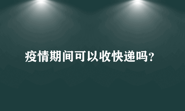 疫情期间可以收快递吗？