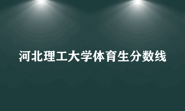 河北理工大学体育生分数线