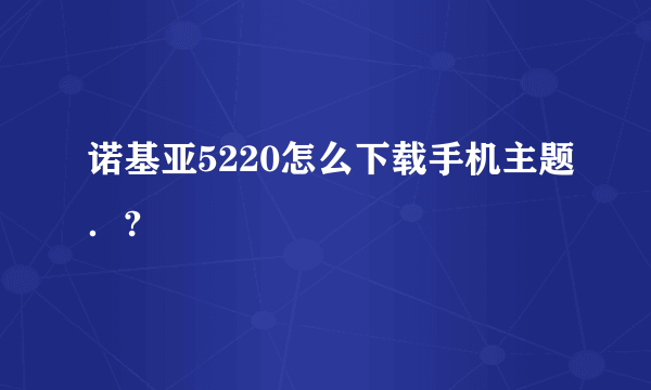 诺基亚5220怎么下载手机主题．?