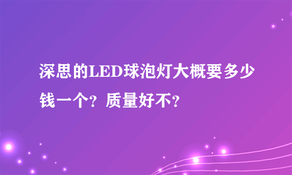 深思的LED球泡灯大概要多少钱一个？质量好不？