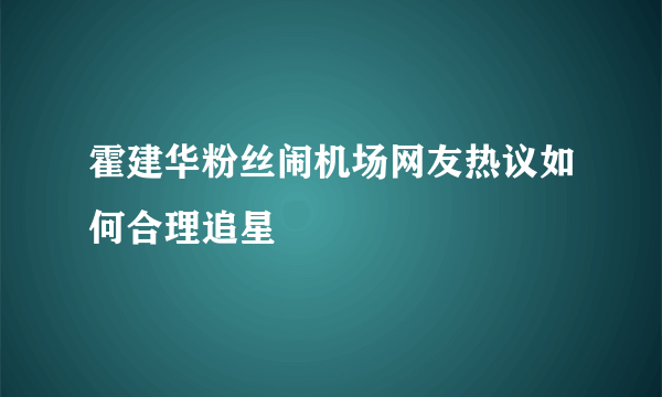 霍建华粉丝闹机场网友热议如何合理追星