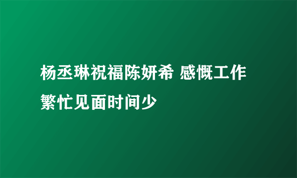 杨丞琳祝福陈妍希 感慨工作繁忙见面时间少