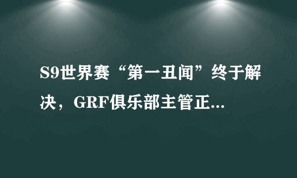 S9世界赛“第一丑闻”终于解决，GRF俱乐部主管正式被解雇，玩家直呼活该，你怎么看？