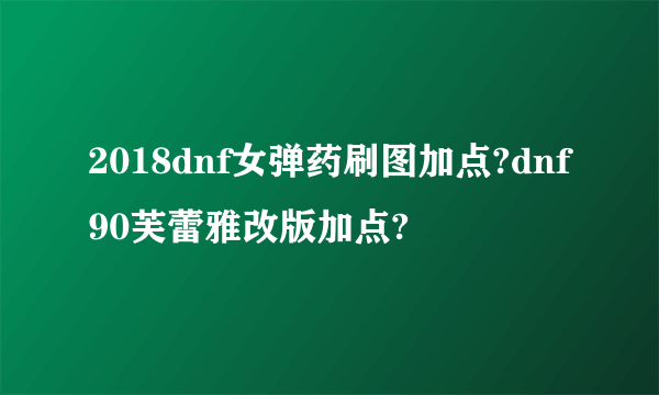 2018dnf女弹药刷图加点?dnf90芙蕾雅改版加点?