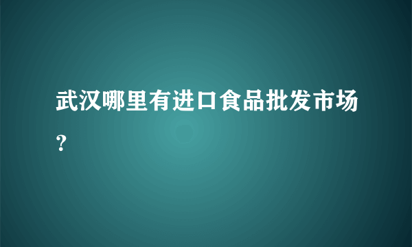 武汉哪里有进口食品批发市场？