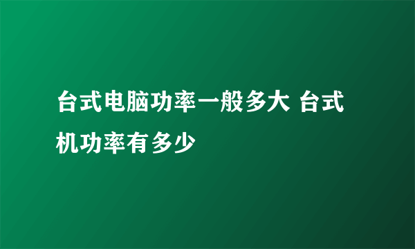 台式电脑功率一般多大 台式机功率有多少